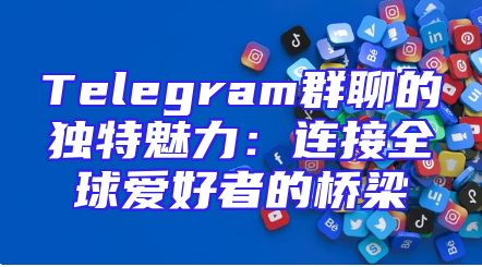 Telegram群聊的独特魅力：连接全球爱好者的桥梁