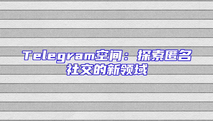 Telegram空间：探索匿名社交的新领域