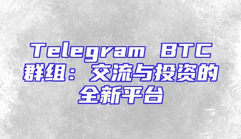 Telegram BTC群组：交流与投资的全新平台