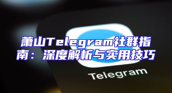 萧山Telegram社群指南：深度解析与实用技巧