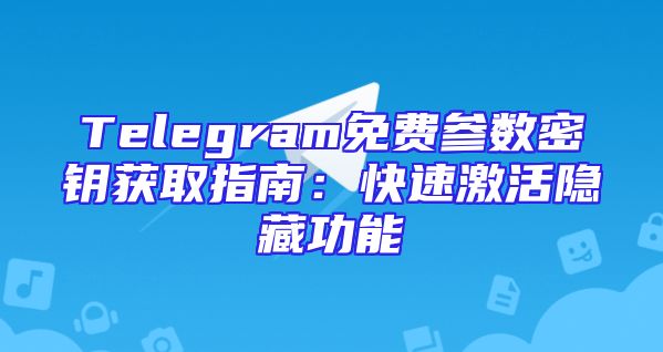 Telegram免费参数密钥获取指南：快速激活隐藏功能