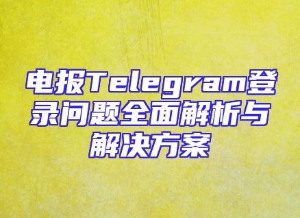 电报Telegram登录问题全面解析与解决方案
