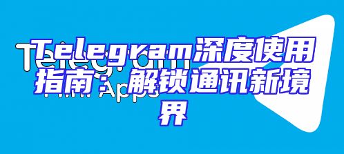 Telegram深度使用指南：解锁通讯新境界
