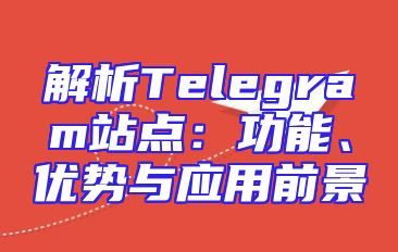 解析Telegram站点：功能、优势与应用前景
