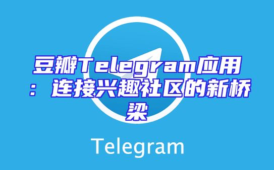 豆瓣Telegram应用：连接兴趣社区的新桥梁
