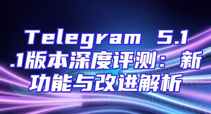 Telegram 5.1.1版本深度评测：新功能与改进解析