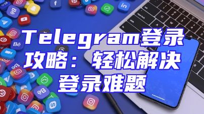Telegram登录攻略：轻松解决登录难题