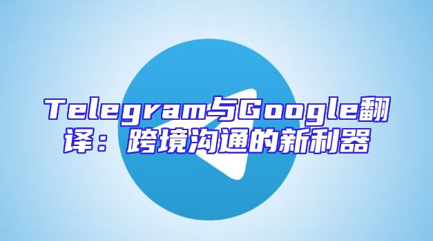 Telegram与Google翻译：跨境沟通的新利器