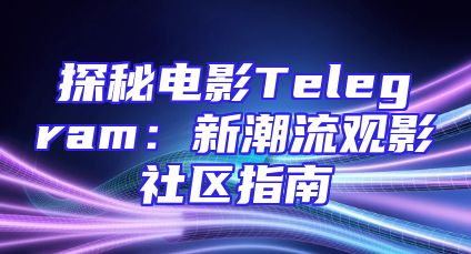 探秘电影Telegram：新潮流观影社区指南