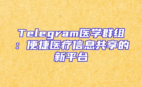 Telegram医学群组：便捷医疗信息共享的新平台