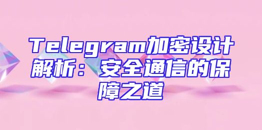 Telegram加密设计解析：安全通信的保障之道