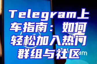 Telegram上车指南：如何轻松加入热门群组与社区