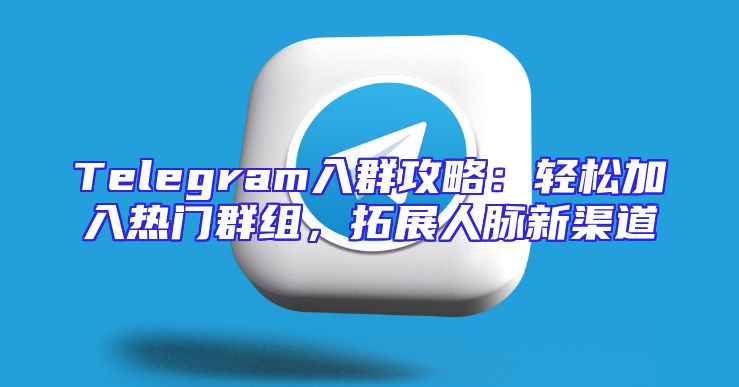 Telegram入群攻略：轻松加入热门群组，拓展人脉新渠道