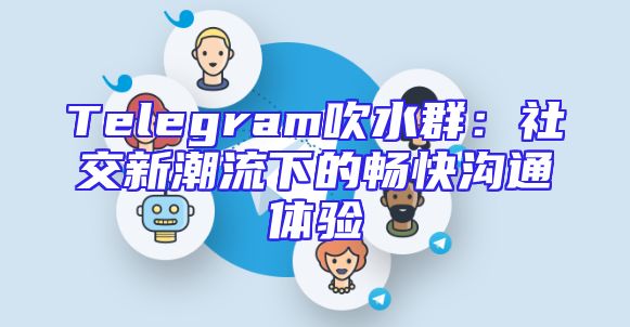 Telegram吹水群：社交新潮流下的畅快沟通体验