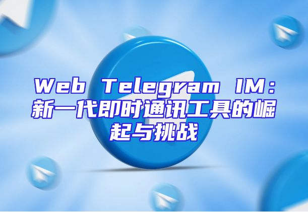Web Telegram IM：新一代即时通讯工具的崛起与挑战