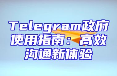 Telegram政府使用指南：高效沟通新体验