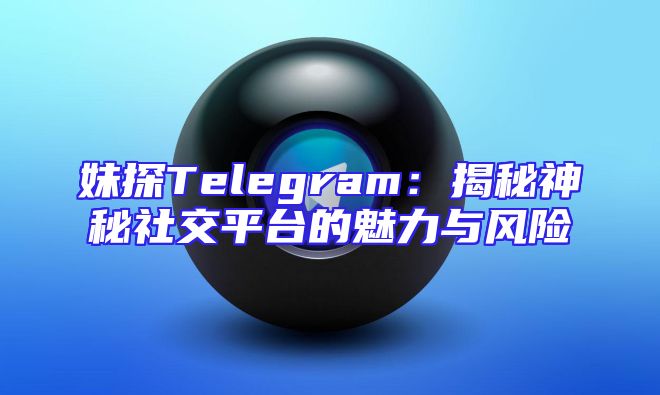 妹探Telegram：揭秘神秘社交平台的魅力与风险