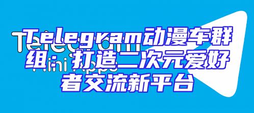 Telegram动漫车群组：打造二次元爱好者交流新平台