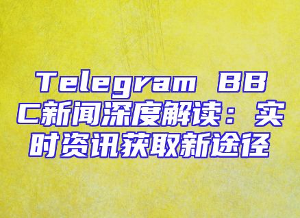 Telegram BBC新闻深度解读：实时资讯获取新途径