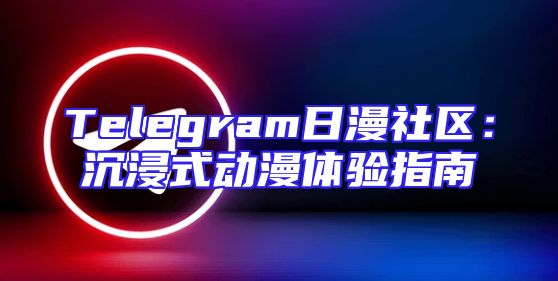 Telegram日漫社区：沉浸式动漫体验指南