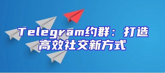 Telegram约群：打造高效社交新方式