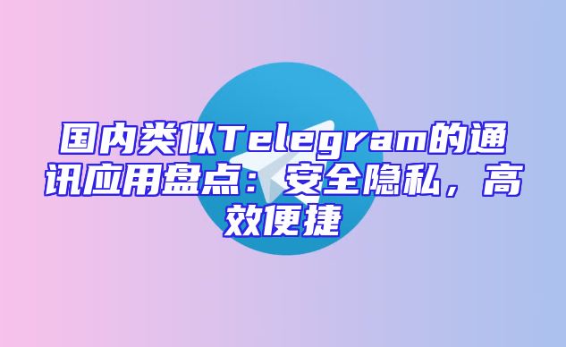 国内类似Telegram的通讯应用盘点：安全隐私，高效便捷