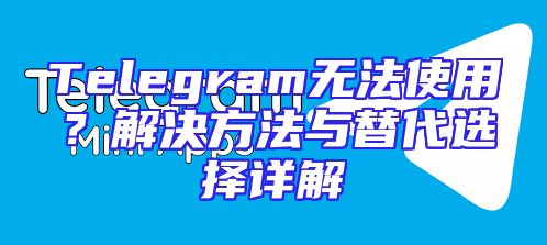 Telegram无法使用？解决方法与替代选择详解