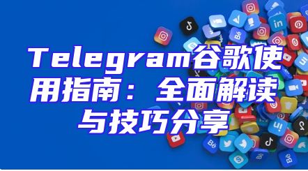 Telegram谷歌使用指南：全面解读与技巧分享