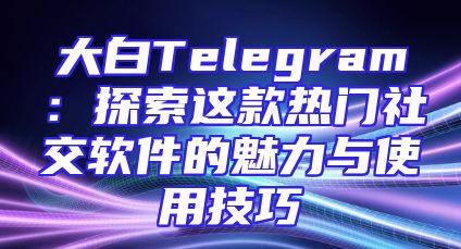 大白Telegram：探索这款热门社交软件的魅力与使用技巧