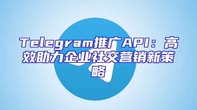 Telegram推广API：高效助力企业社交营销新策略