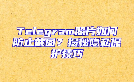 Telegram照片如何防止截图？揭秘隐私保护技巧