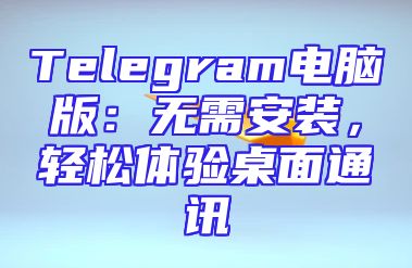 Telegram电脑版：无需安装，轻松体验桌面通讯