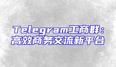 Telegram工商群：高效商务交流新平台