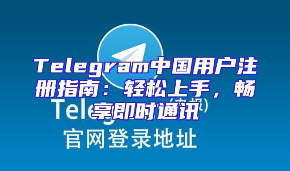 Telegram中国用户注册指南：轻松上手，畅享即时通讯