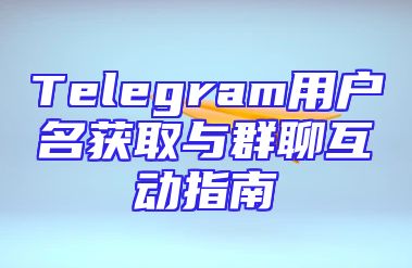 Telegram用户名获取与群聊互动指南