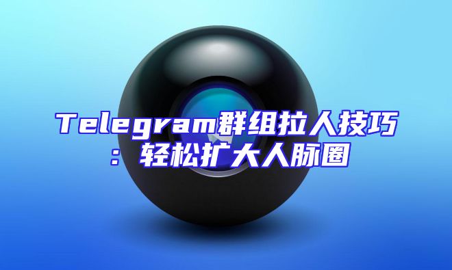 Telegram群组拉人技巧：轻松扩大人脉圈