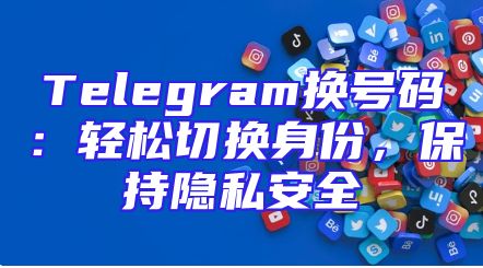 Telegram换号码：轻松切换身份，保持隐私安全