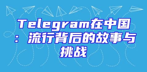Telegram在中国：流行背后的故事与挑战
