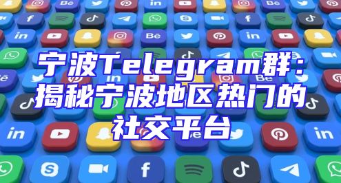 宁波Telegram群：揭秘宁波地区热门的社交平台