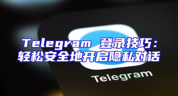 Telegram 登录技巧：轻松安全地开启隐私对话