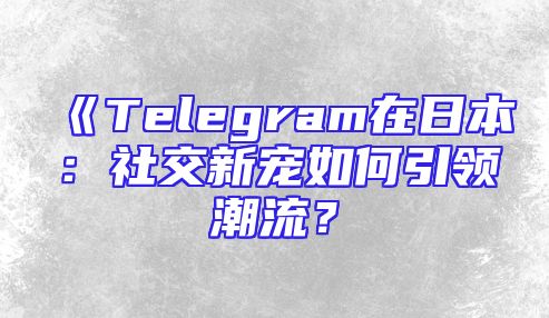 《Telegram在日本：社交新宠如何引领潮流？