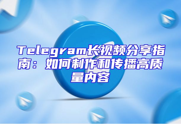 Telegram长视频分享指南：如何制作和传播高质量内容