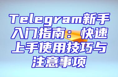 Telegram新手入门指南：快速上手使用技巧与注意事项