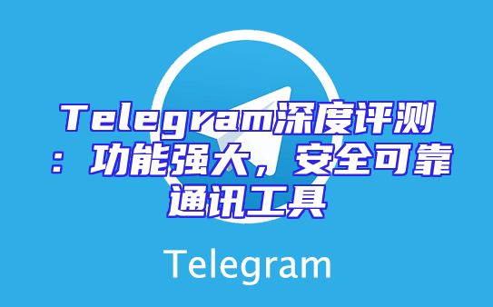 Telegram深度评测：功能强大，安全可靠通讯工具