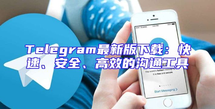 Telegram最新版下载：快速、安全、高效的沟通工具