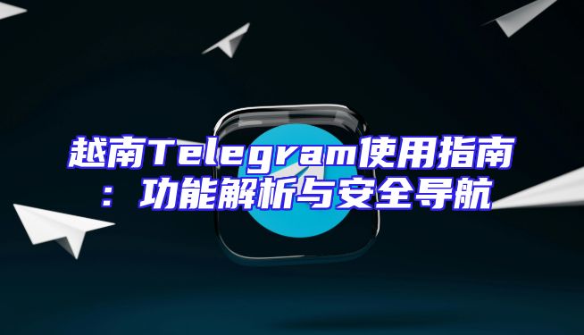 越南Telegram使用指南：功能解析与安全导航