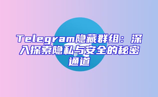 Telegram隐藏群组：深入探索隐私与安全的秘密通道