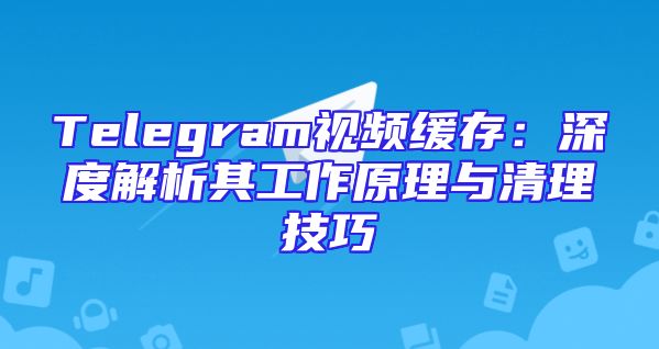 Telegram视频缓存：深度解析其工作原理与清理技巧