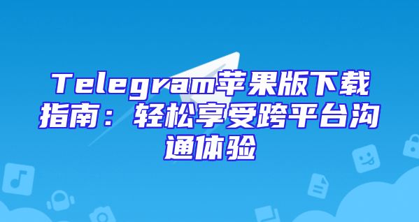 Telegram苹果版下载指南：轻松享受跨平台沟通体验