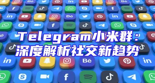 Telegram小米群：深度解析社交新趋势